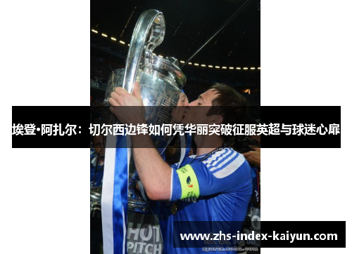 埃登·阿扎尔：切尔西边锋如何凭华丽突破征服英超与球迷心扉