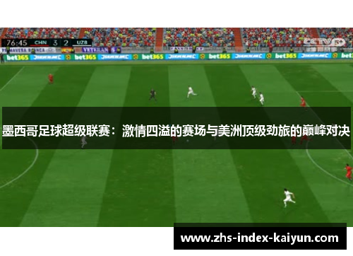 墨西哥足球超级联赛：激情四溢的赛场与美洲顶级劲旅的巅峰对决