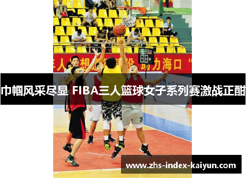 巾帼风采尽显 FIBA三人篮球女子系列赛激战正酣