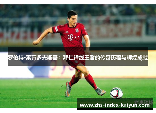 罗伯特·莱万多夫斯基：拜仁锋线王者的传奇历程与辉煌成就