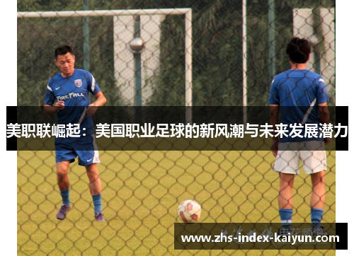 美职联崛起：美国职业足球的新风潮与未来发展潜力
