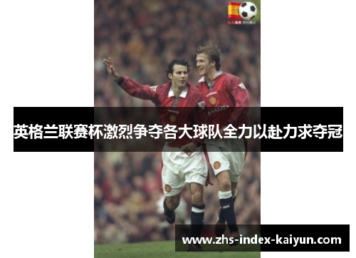 英格兰联赛杯激烈争夺各大球队全力以赴力求夺冠