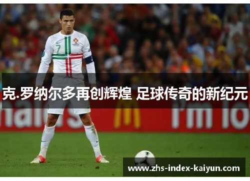 克.罗纳尔多再创辉煌 足球传奇的新纪元