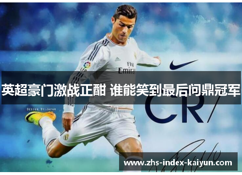 英超豪门激战正酣 谁能笑到最后问鼎冠军