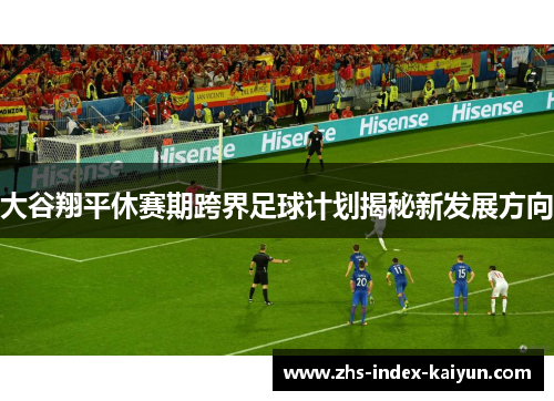 大谷翔平休赛期跨界足球计划揭秘新发展方向