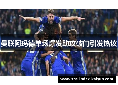 曼联阿玛德单场爆发助攻破门引发热议