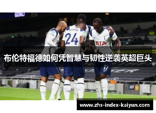 布伦特福德如何凭智慧与韧性逆袭英超巨头