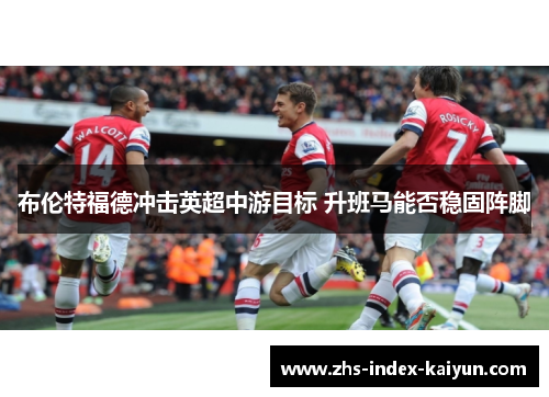 布伦特福德冲击英超中游目标 升班马能否稳固阵脚