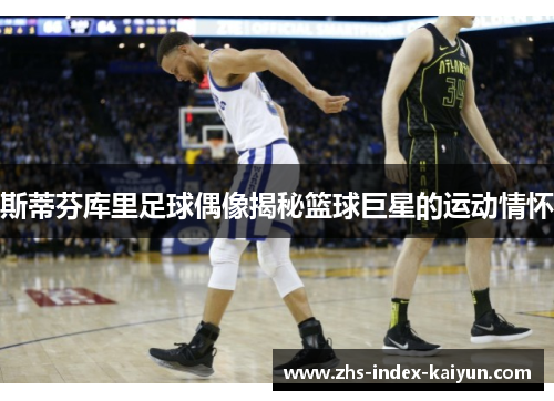 斯蒂芬库里足球偶像揭秘篮球巨星的运动情怀