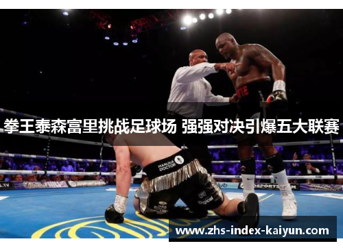 拳王泰森富里挑战足球场 强强对决引爆五大联赛