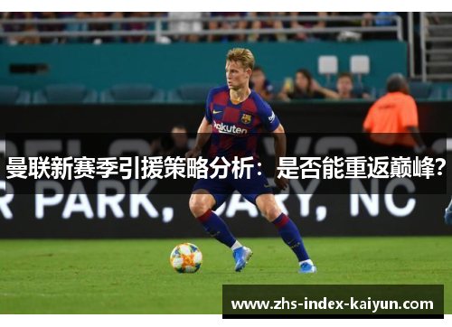 曼联新赛季引援策略分析：是否能重返巅峰？